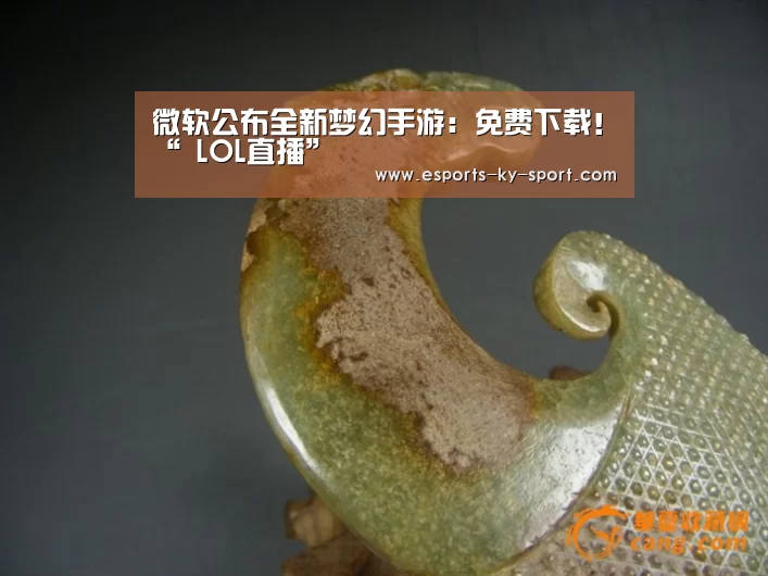 微软公布全新梦幻手游:免费下载!“ LOL直播”(图4) 开云电竞