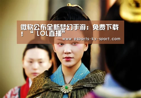 微软公布全新梦幻手游:免费下载!“ LOL直播”(图2) 电竞官网