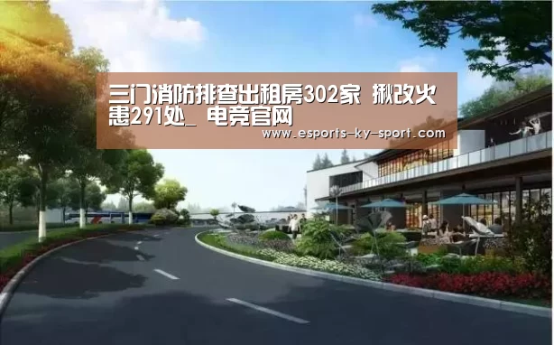 三门消防排查出租房302家 揪改火患291处_ 电竞官网(图1) 开云电竞