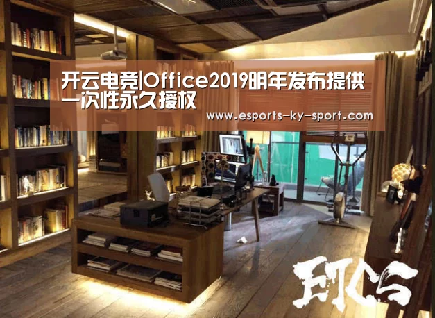 开云电竞|Office2019明年发布提供一次性永久授权(图1) LOL直播