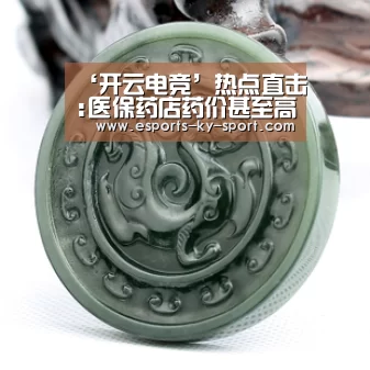 ‘开云电竞’热点直击:医保药店药价甚至高于普通药店(图1) 开云电竞