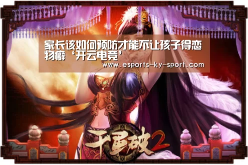 家长该如何预防才能不让孩子得恋物癖‘开云电竞’(图1) LOL直播