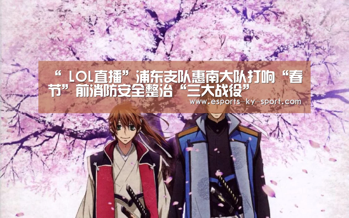 “ LOL直播”浦东支队惠南大队打响“春节”前消防安全整治“三大战役”(图2) 电竞官网