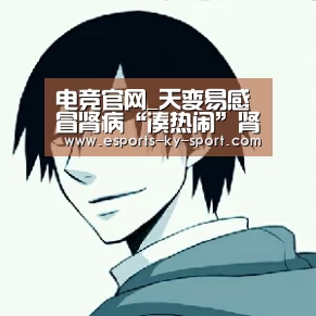 电竞官网_天变易感冒肾病“凑热闹”肾病复发高发期早预防(图1) 开云电竞
