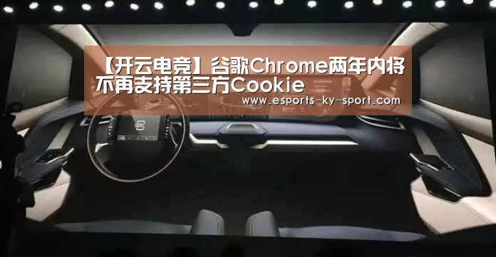 【开云电竞】谷歌Chrome两年内将不再支持第三方Cookie(图1) 电竞官网