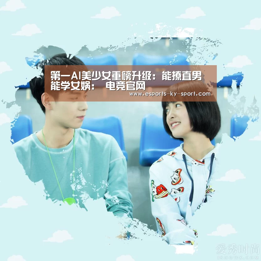 第一AI美少女重磅升级:能撩直男能学女娲: 电竞官网(图2) LOL直播