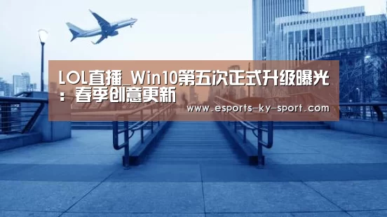 LOL直播_Win10第五次正式升级曝光:春季创意更新(图1) 电竞官网