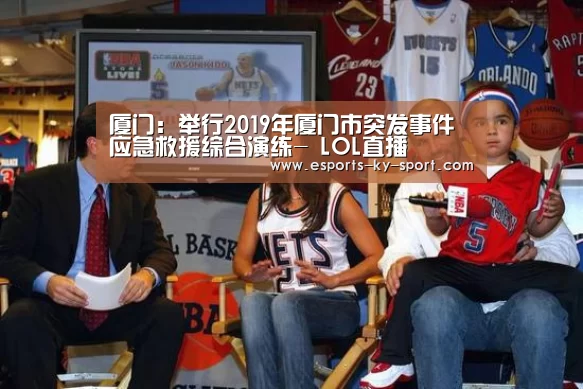 厦门:举行2019年厦门市突发事件应急救援综合演练- LOL直播(图2) 开云电竞