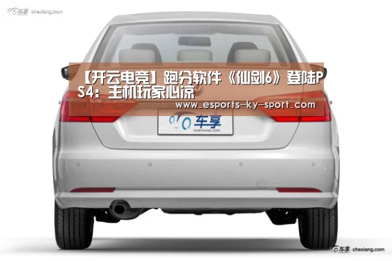 【开云电竞】跑分软件《仙剑6》登陆PS4:主机玩家心凉(图2) LOL直播