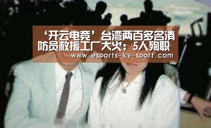 ‘开云电竞’台湾两百多名消防员救援工厂大火:5人殉职,2工人死亡(图1) 开云电竞