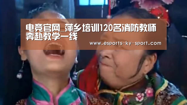 电竞官网_萍乡培训120名消防教师奔赴教学一线(图2) LOL直播