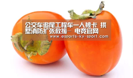 公交车追尾工程车一人被卡 拱墅消防扩张救援- 电竞官网(图1) 电竞官网